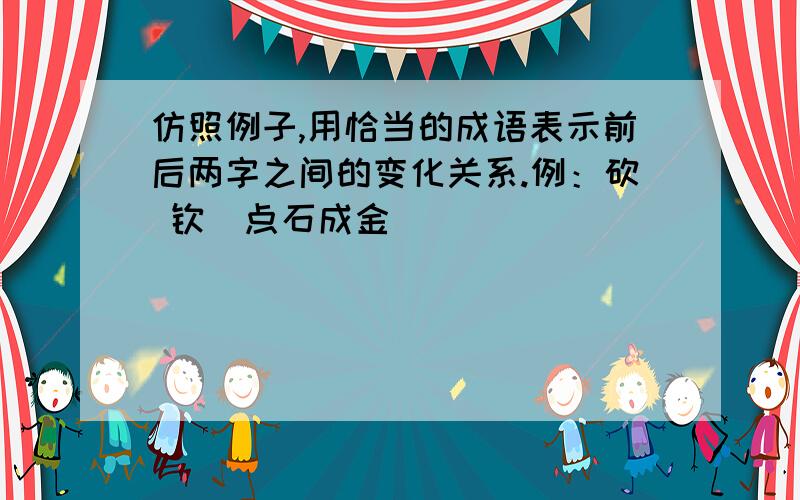 仿照例子,用恰当的成语表示前后两字之间的变化关系.例：砍 钦（点石成金）