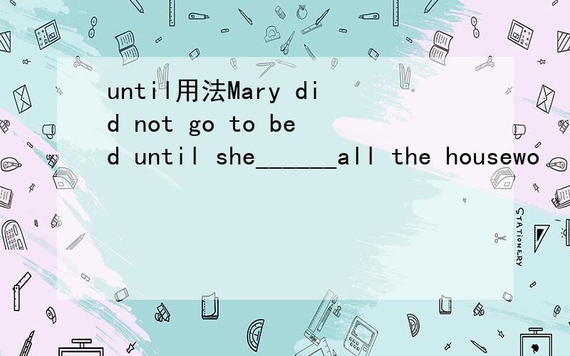 until用法Mary did not go to bed until she______all the housewo