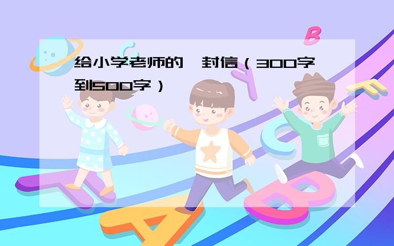 给小学老师的一封信（300字到500字）