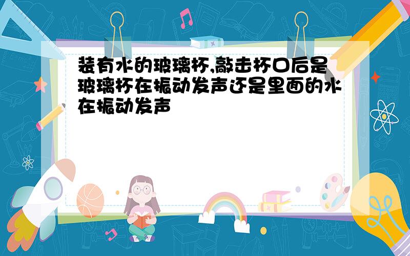 装有水的玻璃杯,敲击杯口后是玻璃杯在振动发声还是里面的水在振动发声