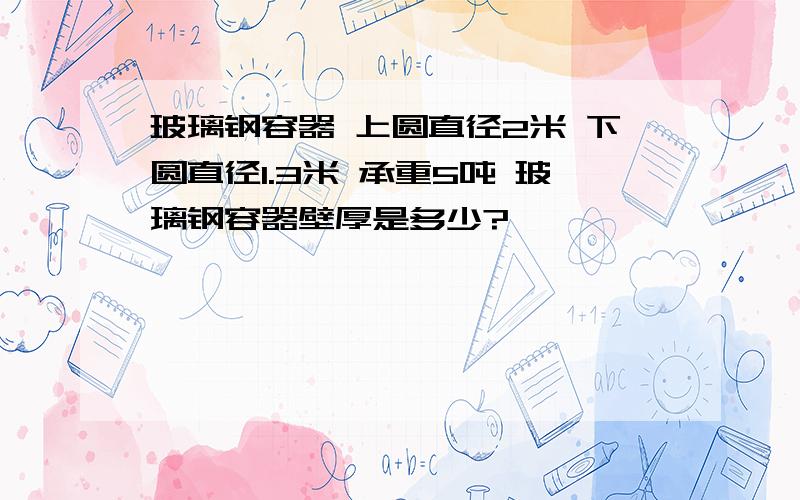 玻璃钢容器 上圆直径2米 下圆直径1.3米 承重5吨 玻璃钢容器壁厚是多少?