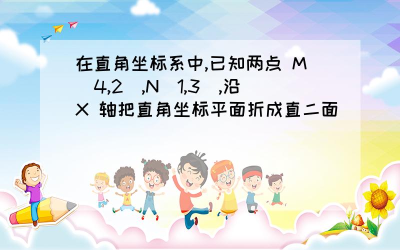 在直角坐标系中,已知两点 M(4,2),N(1,3),沿X 轴把直角坐标平面折成直二面