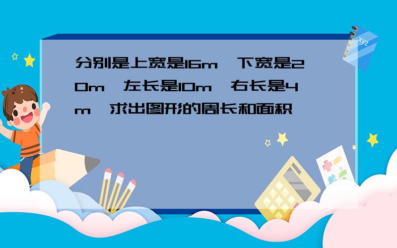 分别是上宽是16m,下宽是20m,左长是10m,右长是4m,求出图形的周长和面积,