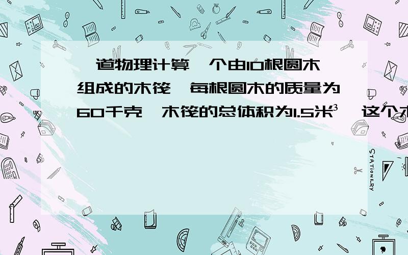 一道物理计算一个由10根圆木组成的木筏,每根圆木的质量为60千克,木筏的总体积为1.5米³,这个木筏载货最多不