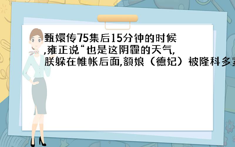 甄嬛传75集后15分钟的时候,雍正说“也是这阴霾的天气,朕躲在帷帐后面,额娘（德妃）被隆科多紧紧地抱着”