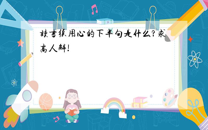 读书须用心的下半句是什么?求高人解!