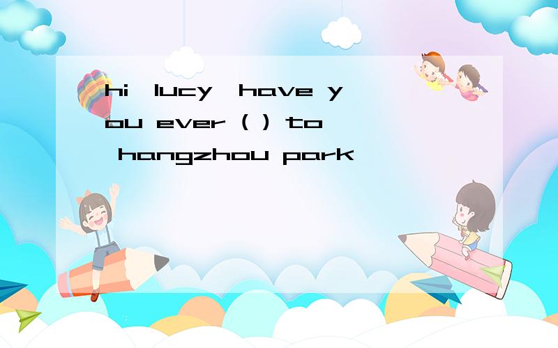 hi,lucy,have you ever ( ) to hangzhou park