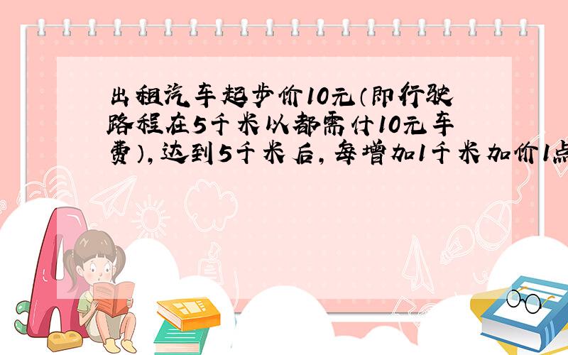 出租汽车起步价10元（即行驶路程在5千米以都需什10元车费）,达到5千米后,每增加1千米加价1点2元（不足1千米部分按1