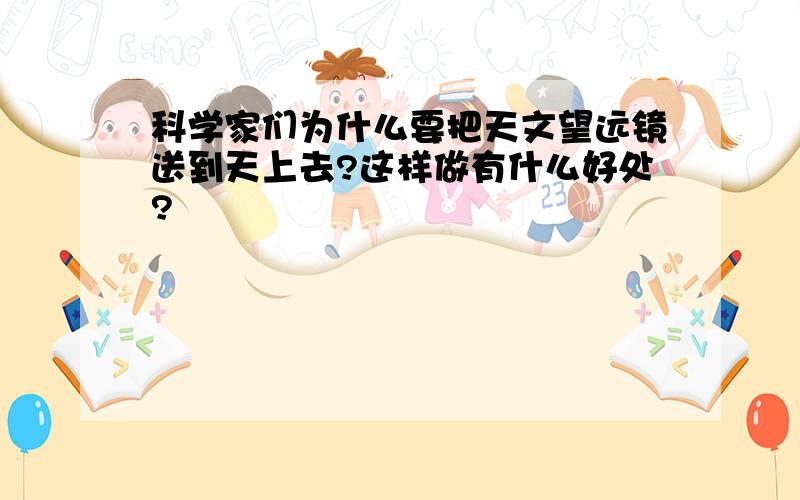 科学家们为什么要把天文望远镜送到天上去?这样做有什么好处?