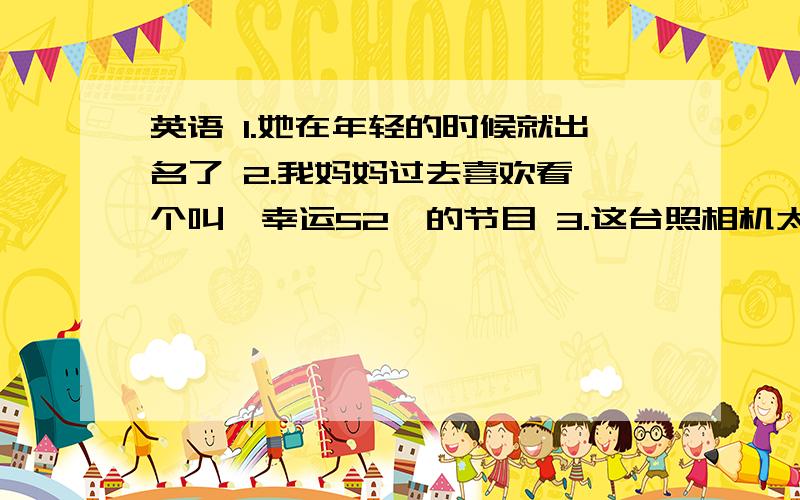 英语 1.她在年轻的时候就出名了 2.我妈妈过去喜欢看一个叫《幸运52》的节目 3.这台照相机太旧了,不能修了