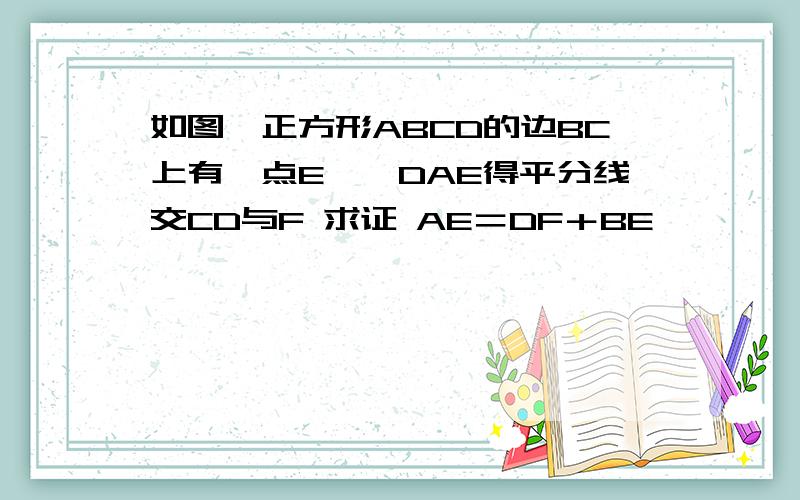 如图,正方形ABCD的边BC上有一点E,∠DAE得平分线交CD与F 求证 AE＝DF＋BE