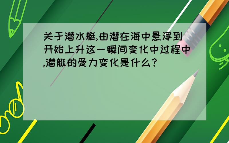 关于潜水艇,由潜在海中悬浮到开始上升这一瞬间变化中过程中,潜艇的受力变化是什么?