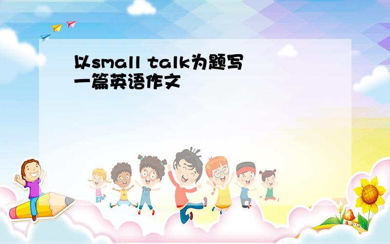 以small talk为题写一篇英语作文