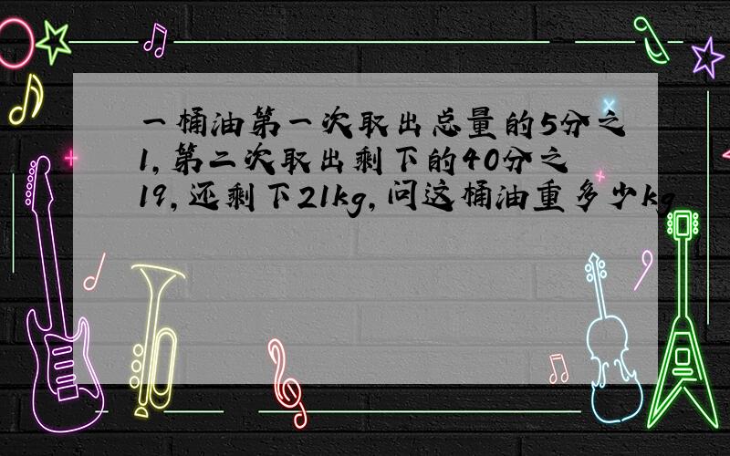 一桶油第一次取出总量的5分之1,第二次取出剩下的40分之19,还剩下21kg,问这桶油重多少kg