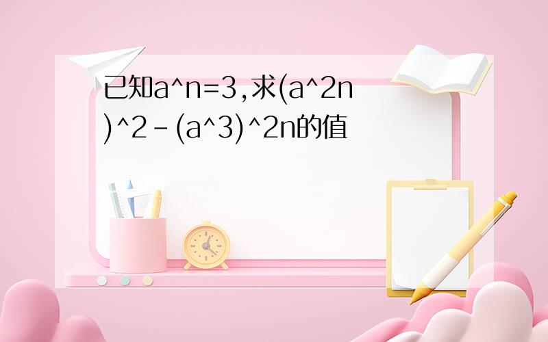 已知a^n=3,求(a^2n)^2-(a^3)^2n的值