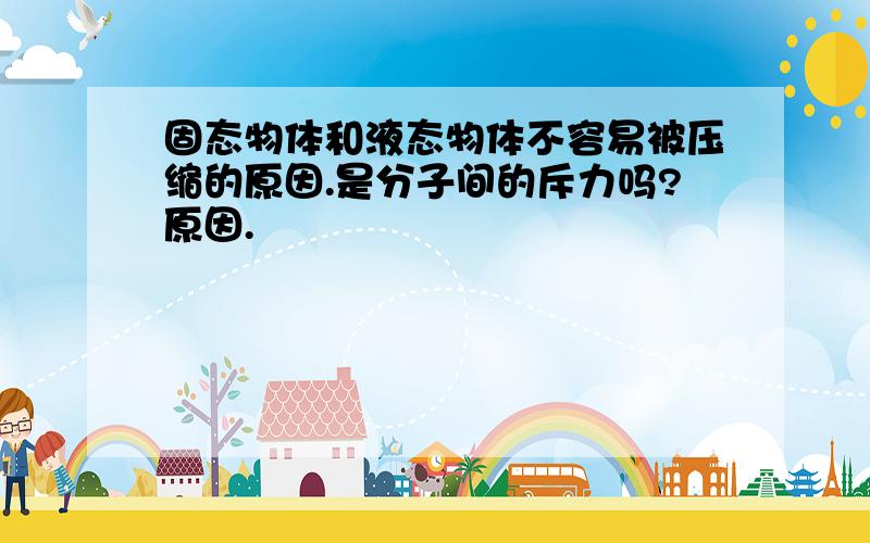 固态物体和液态物体不容易被压缩的原因.是分子间的斥力吗?原因.