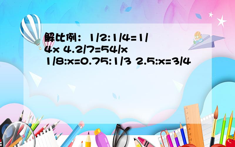 解比例：1/2:1/4=1/4x 4.2/7=54/x 1/8:x=0.75:1/3 2.5:x=3/4