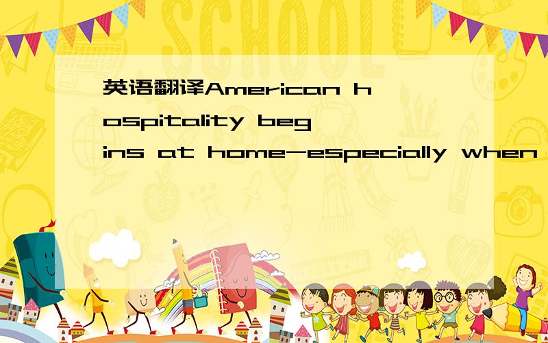 英语翻译American hospitality begins at home-especially when it i