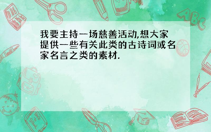 我要主持一场慈善活动,想大家提供一些有关此类的古诗词或名家名言之类的素材.