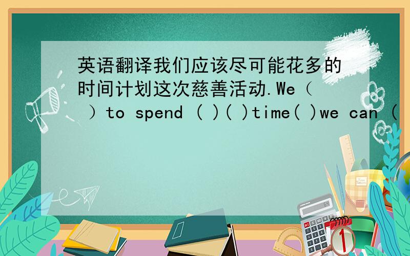 英语翻译我们应该尽可能花多的时间计划这次慈善活动.We（ ）to spend ( )( )time( )we can (