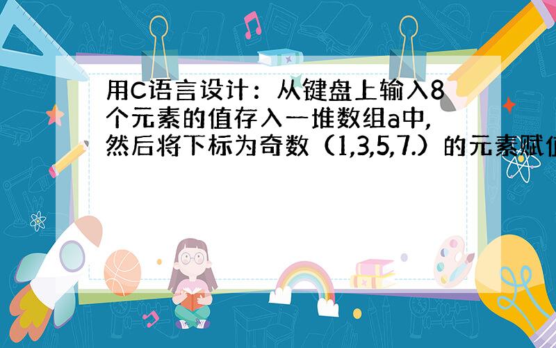 用C语言设计：从键盘上输入8个元素的值存入一堆数组a中,然后将下标为奇数（1,3,5,7.）的元素赋值给数组b,输出数组