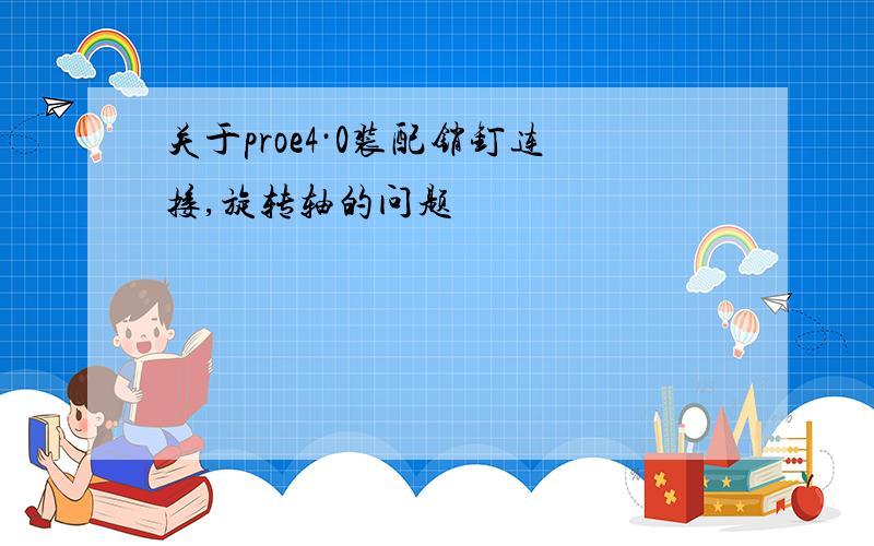 关于proe4·0装配销钉连接,旋转轴的问题