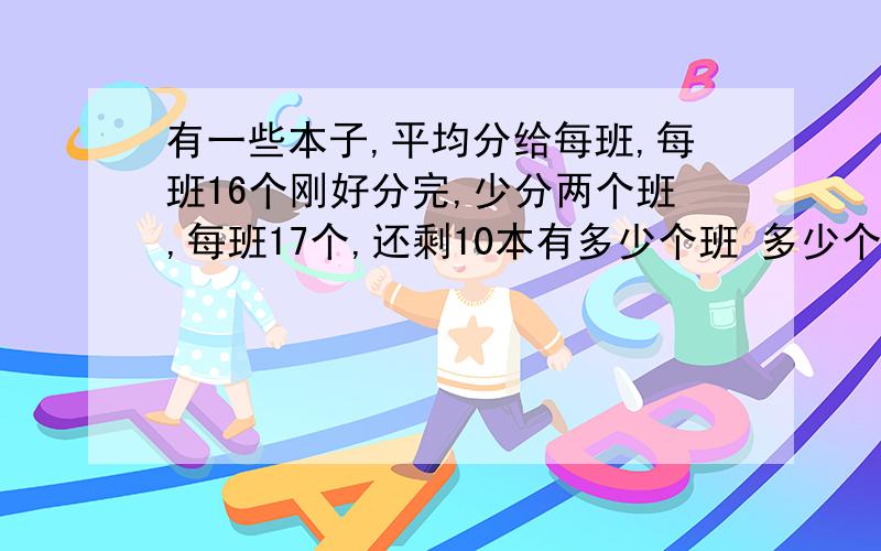 有一些本子,平均分给每班,每班16个刚好分完,少分两个班,每班17个,还剩10本有多少个班 多少个