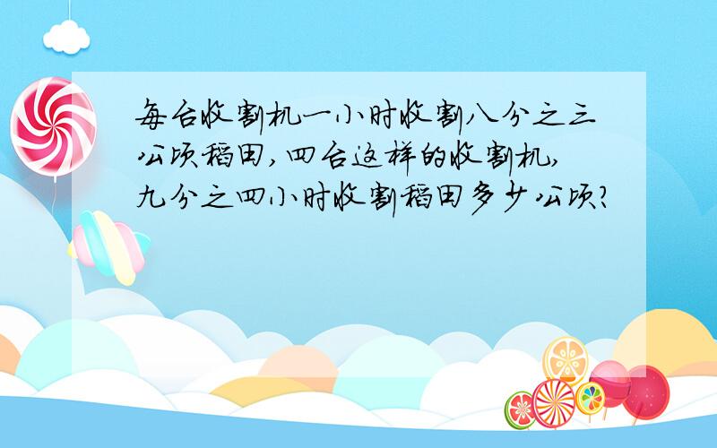 每台收割机一小时收割八分之三公顷稻田,四台这样的收割机,九分之四小时收割稻田多少公顷?