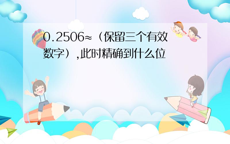 0.2506≈（保留三个有效数字）,此时精确到什么位