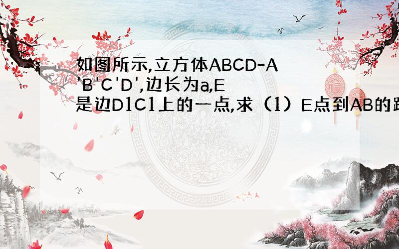 如图所示,立方体ABCD-A'B'C'D',边长为a,E是边D1C1上的一点,求（1）E点到AB的距离