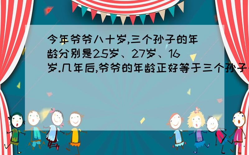 今年爷爷八十岁,三个孙子的年龄分别是25岁、27岁、16岁.几年后,爷爷的年龄正好等于三个孙子的年龄之和?