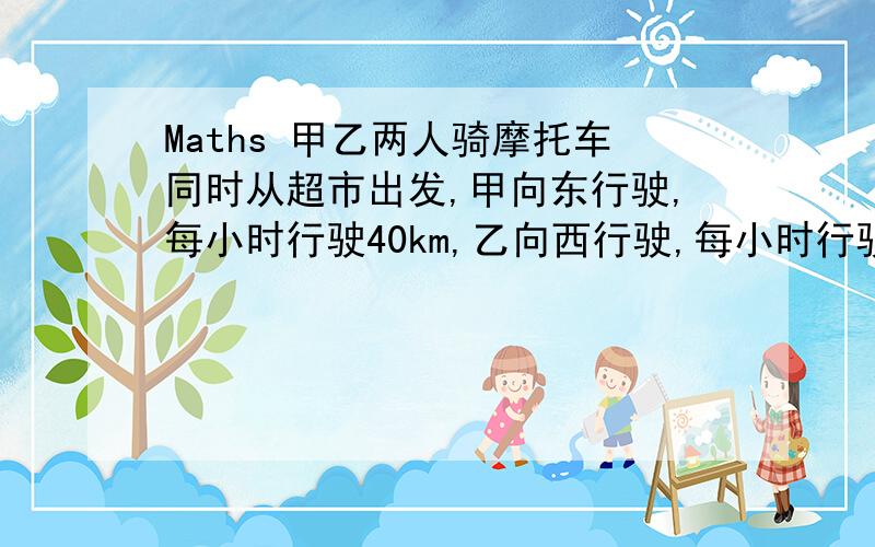 Maths 甲乙两人骑摩托车同时从超市出发,甲向东行驶,每小时行驶40km,乙向西行驶,每小时行驶35km.如果规定向东