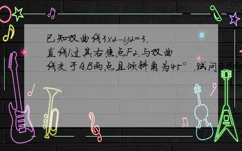 已知双曲线3x2-y2=3，直线l过其右焦点F2，与双曲线交于A，B两点且倾斜角为45°，试问A，B两点是否位于双曲线的