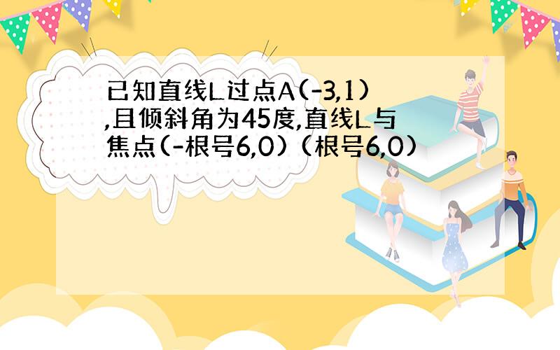 已知直线L过点A(-3,1),且倾斜角为45度,直线L与焦点(-根号6,0) (根号6,0)