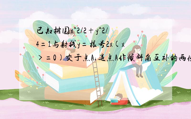 已知椭圆x^2/2+y^2/4=1与射线y=根号2x(x>=0)交于点A,过点A作倾斜角互补的两条直线,它们与椭圆的另一