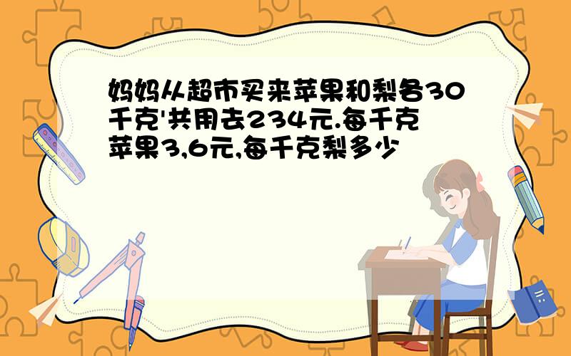 妈妈从超市买来苹果和梨各30千克'共用去234元.每千克苹果3,6元,每千克梨多少