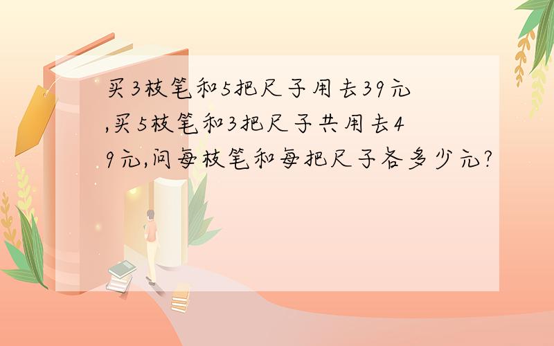 买3枝笔和5把尺子用去39元,买5枝笔和3把尺子共用去49元,问每枝笔和每把尺子各多少元?