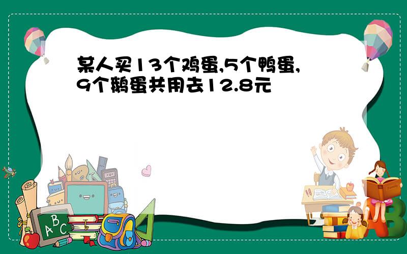 某人买13个鸡蛋,5个鸭蛋,9个鹅蛋共用去12.8元