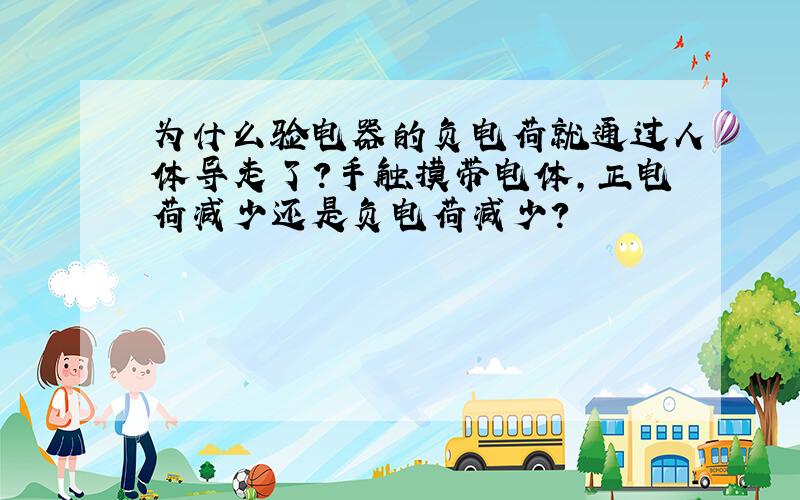 为什么验电器的负电荷就通过人体导走了?手触摸带电体,正电荷减少还是负电荷减少?