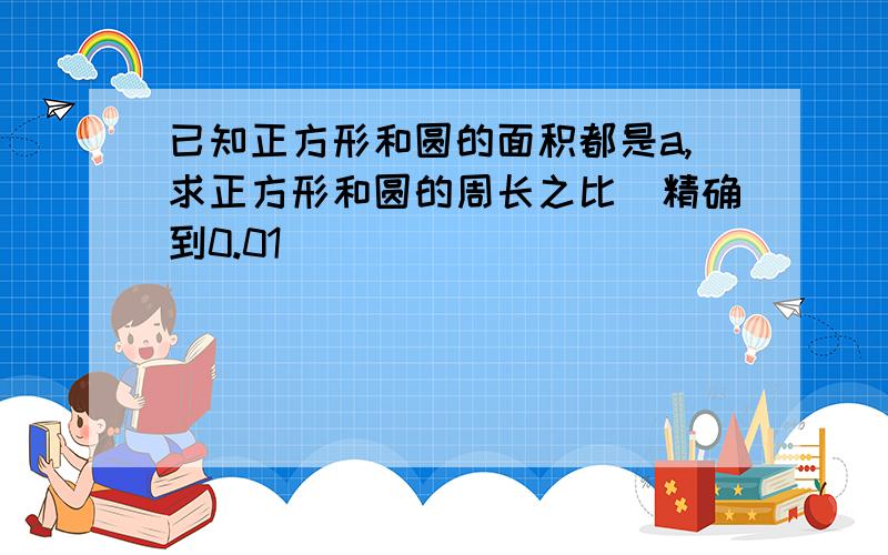 已知正方形和圆的面积都是a,求正方形和圆的周长之比（精确到0.01）