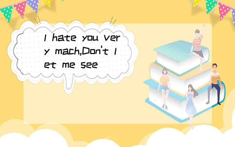 l hate you very mach,Don't let me see