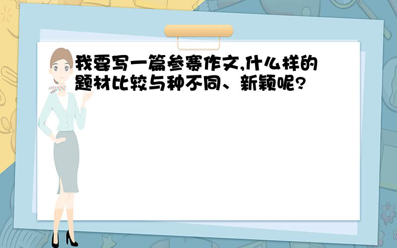 我要写一篇参赛作文,什么样的题材比较与种不同、新颖呢?