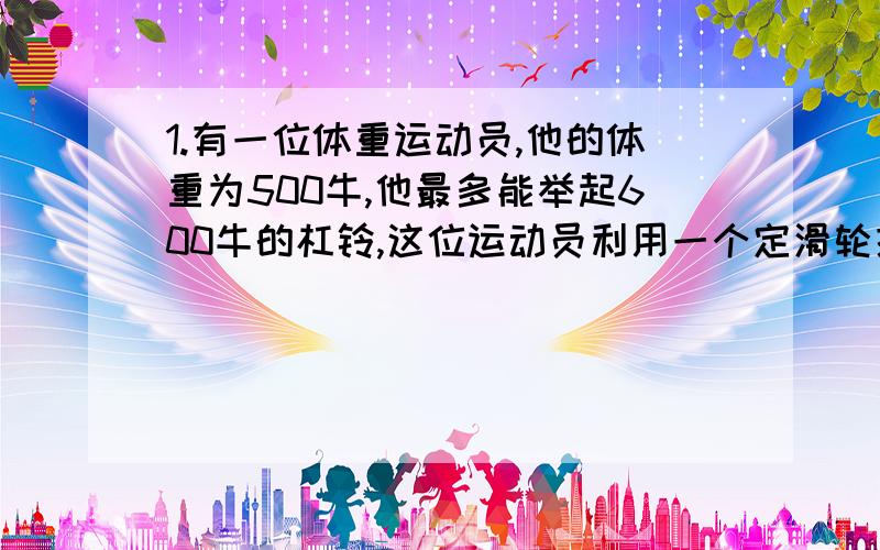 1.有一位体重运动员,他的体重为500牛,他最多能举起600牛的杠铃,这位运动员利用一个定滑轮提升重物时,最多能提起__