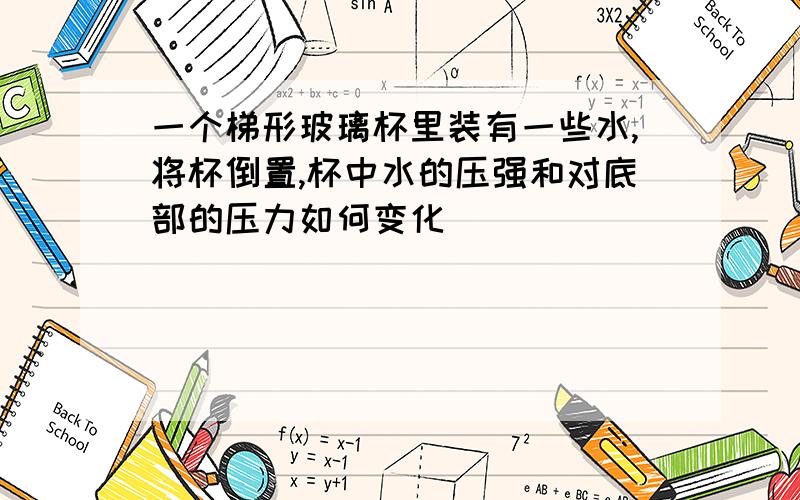 一个梯形玻璃杯里装有一些水,将杯倒置,杯中水的压强和对底部的压力如何变化