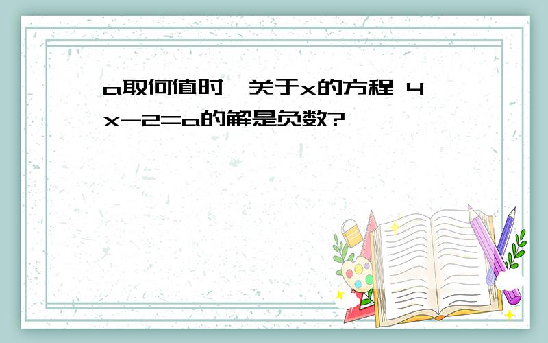 a取何值时,关于x的方程 4x-2=a的解是负数?