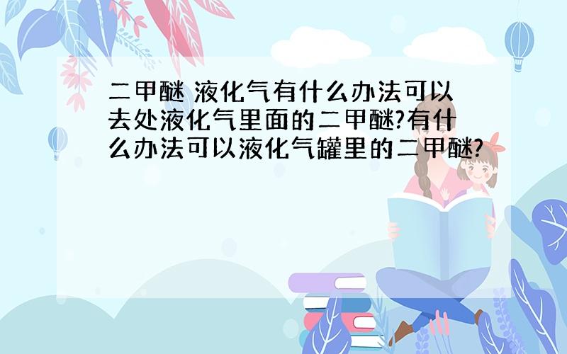 二甲醚 液化气有什么办法可以去处液化气里面的二甲醚?有什么办法可以液化气罐里的二甲醚?