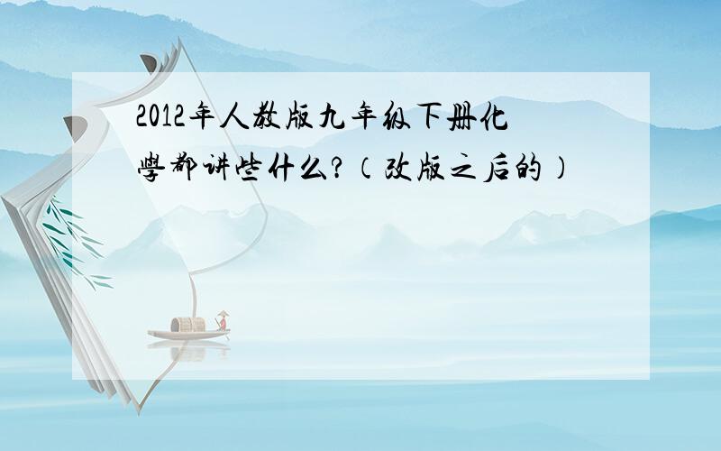 2012年人教版九年级下册化学都讲些什么?（改版之后的）