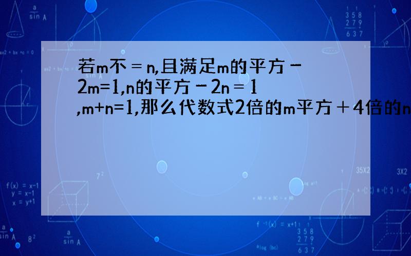 若m不＝n,且满足m的平方－2m=1,n的平方－2n＝1,m+n=1,那么代数式2倍的m平方＋4倍的n平方－4n＋199