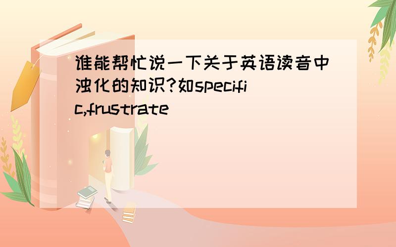 谁能帮忙说一下关于英语读音中浊化的知识?如specific,frustrate