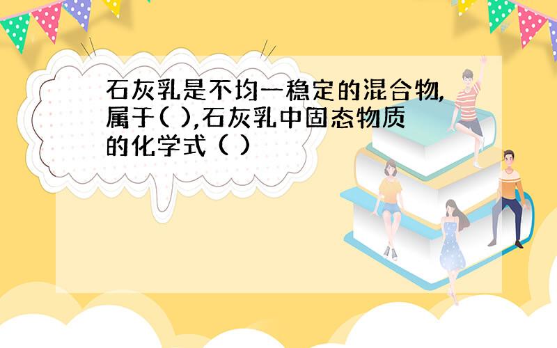 石灰乳是不均一稳定的混合物,属于( ),石灰乳中固态物质的化学式 ( )